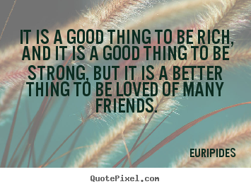 It is a good thing to be rich, and it is a good thing to be strong,.. Euripides best friendship quotes