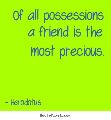 Of all possessions a friend is the most precious. Herodotus popular friendship quote