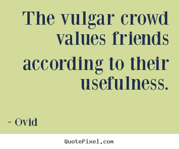 Design your own picture sayings about friendship - The vulgar crowd values friends according to their usefulness.