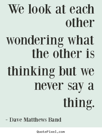 Dave Matthews Band picture quotes - We look at each other wondering what the other is thinking.. - Friendship quotes