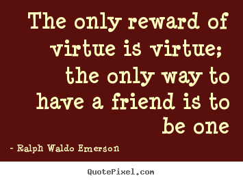 The only reward of virtue is virtue; the only way to have.. Ralph Waldo Emerson good friendship quotes