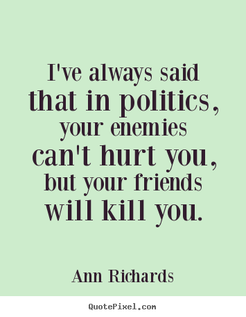 How to make picture quotes about friendship - I've always said that in politics, your enemies can't hurt you, but..