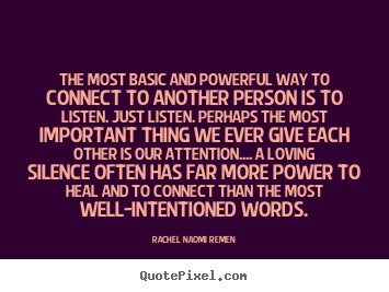 The most basic and powerful way to connect to another person is to listen... Rachel Naomi Remen popular friendship quotes