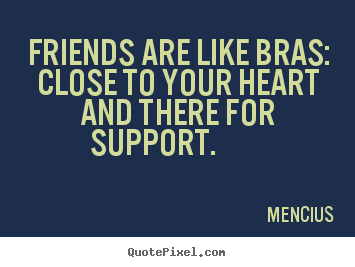 Mencius picture quotes - Friends are like bras: close to your heart and there for support.  - Friendship quote