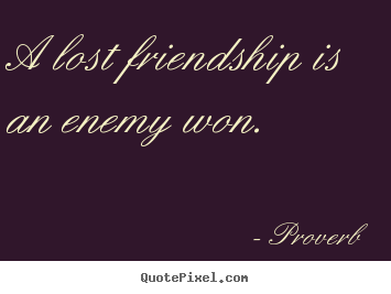Friendship quotes - A lost friendship is an enemy won.