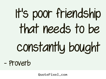 Quotes about friendship - It's poor friendship that needs to be constantly bought