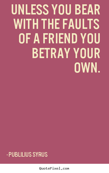 Quote about friendship - Unless you bear with the faults of a friend you betray..
