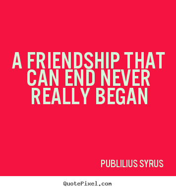 Friendship quotes - A friendship that can end never really began