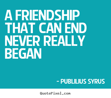 A friendship that can end never really began Publilius Syrus popular friendship quote