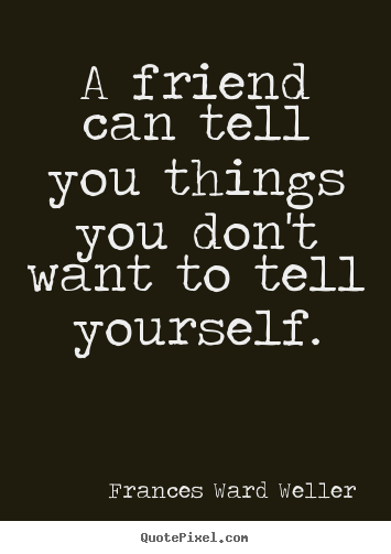 Friendship quotes - A friend can tell you things you don't want to..