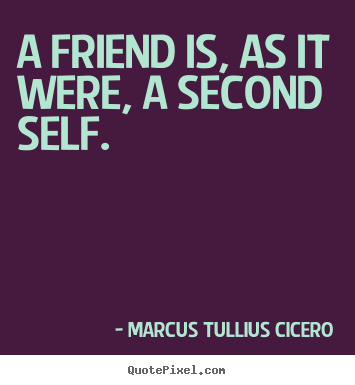 A friend is, as it were, a second self. Marcus Tullius Cicero great friendship quote