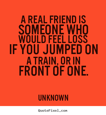 Make poster quotes about friendship - A real friend is someone who would feel loss if you jumped on a..