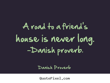 Friendship quote - A road to a friend's house is never long. -danish proverb.