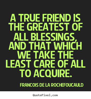 Francois De La Rochefoucauld picture quotes - A true friend is the greatest of all blessings, and that which.. - Friendship quotes