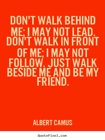 Friendship quotes - Don't walk behind me; i may not lead. don't walk in..