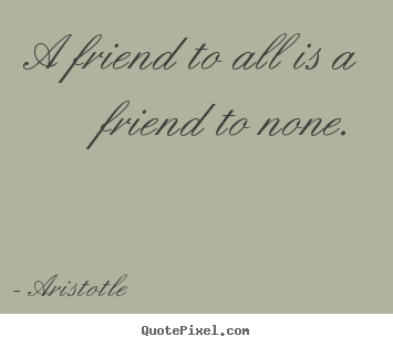 A friend to all is a friend to none. Aristotle  friendship sayings