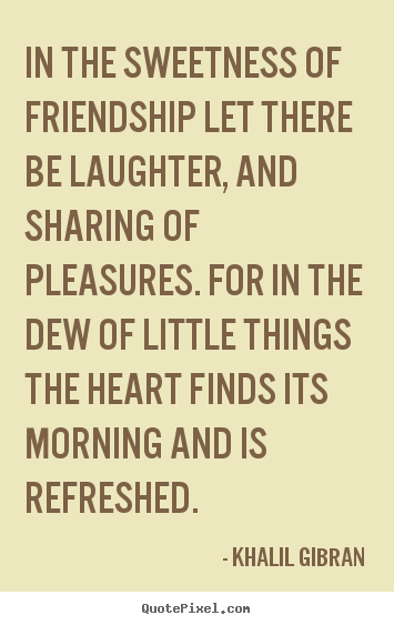In the sweetness of friendship let there be laughter,.. Khalil Gibran  friendship quotes