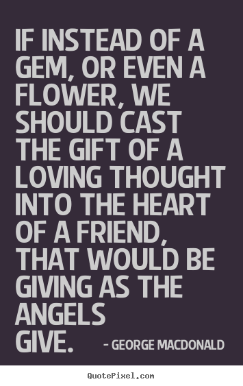 If instead of a gem, or even a flower, we should cast the gift.. George MacDonald greatest friendship quotes