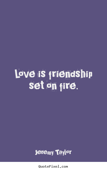 Love is friendship set on fire. Jeremy Taylor greatest friendship quotes