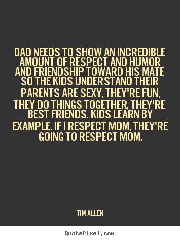 Quotes about friendship - Dad needs to show an incredible amount of respect..