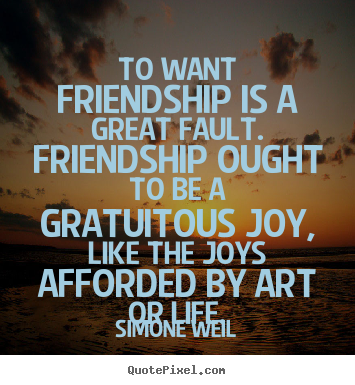 Quotes about friendship - To want friendship is a great fault. friendship ought to be a gratuitous..