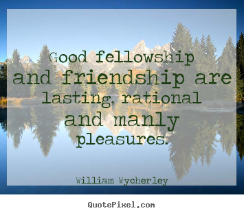 William Wycherley picture quotes - Good fellowship and friendship are lasting, rational.. - Friendship quotes