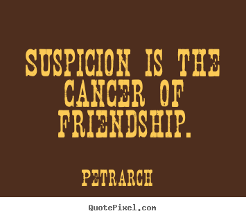 Suspicion is the cancer of friendship. Petrarch good friendship quote