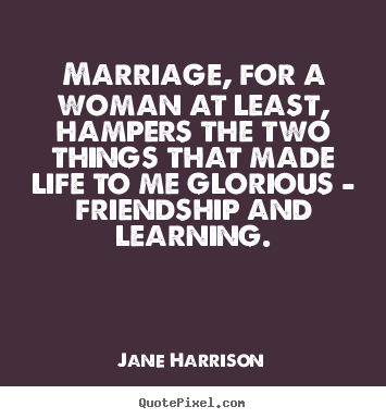 Marriage, for a woman at least, hampers the two things that.. Jane Harrison popular friendship quotes