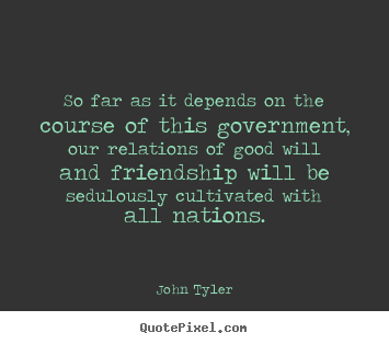John Tyler photo quotes - So far as it depends on the course of this government, our relations.. - Friendship quote
