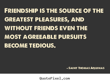 Friendship is the source of the greatest pleasures, and without.. Saint Thomas Aquinas best friendship quotes