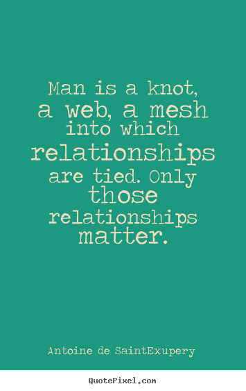 Man is a knot, a web, a mesh into which relationships are tied... Antoine De Saint-Exupery greatest friendship quotes