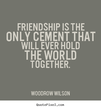 Design custom picture quotes about friendship - Friendship is the only cement that will ever hold the world..