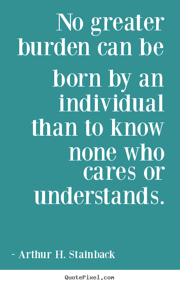 Diy picture quotes about friendship - No greater burden can be born by an individual than to know none..