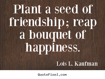 Design picture quotes about friendship - Plant a seed of friendship; reap a bouquet of happiness.