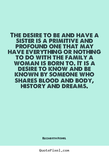 Elizabeth Fishel photo quote - The desire to be and have a sister is a primitive.. - Friendship quotes