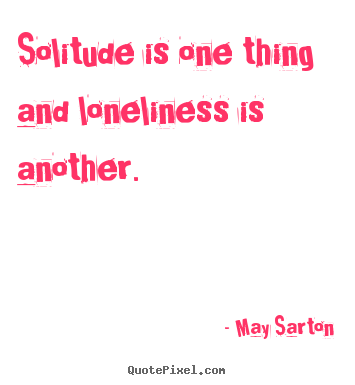 Solitude is one thing and loneliness is another. May Sarton greatest friendship quotes