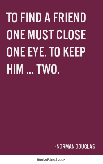 To find a friend one must close one eye. to keep him ... two. Norman Douglas good friendship quotes