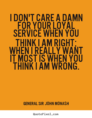General Sir John Monash picture quotes - I don't care a damn for your loyal service.. - Friendship quotes