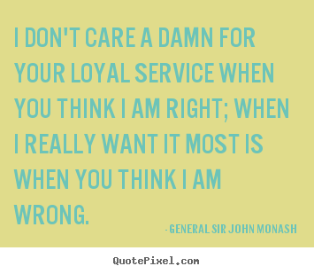 I don't care a damn for your loyal service when you think.. General Sir John Monash greatest friendship quotes