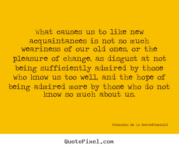 Friendship quotes - What causes us to like new acquaintances is not so much weariness..