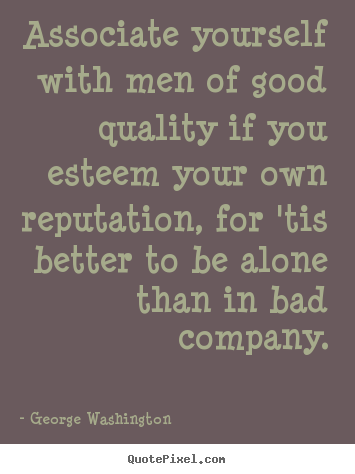 Associate yourself with men of good quality if you esteem your own reputation,.. George Washington top friendship quotes
