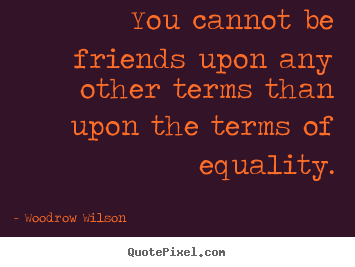 Quote about friendship - You cannot be friends upon any other terms than upon..