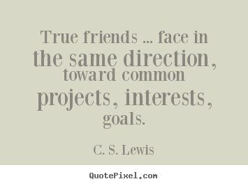 True friends ... face in the same direction, toward common.. C. S. Lewis  friendship quote