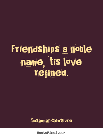 Friendship's a noble name, 'tis love refined. Susannah Centlivre great friendship quote