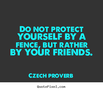 Do not protect yourself by a fence, but rather by your friends. Czech Proverb good friendship quote