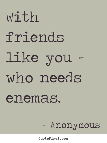 Anonymous picture quote - With friends like you - who needs enemas. - Friendship quotes