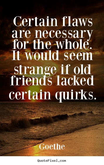 Certain flaws are necessary for the whole. it would seem strange.. Goethe top friendship quote