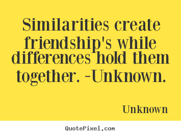 Unknown picture quotes - Similarities create friendship's while differences hold them together... - Friendship quotes
