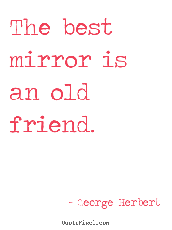 Quotes about friendship - The best mirror is an old friend.