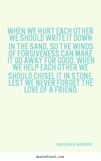 Quotes about friendship - When we hurt each other we should write it down in the sand,..